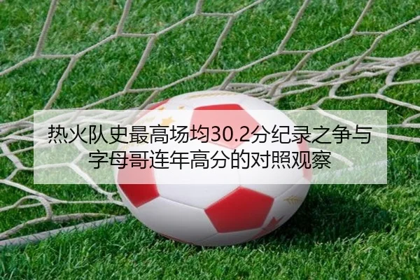 热火队史最高场均30.2分纪录之争与字母哥连年高分的对照观察